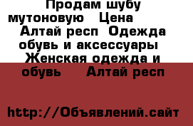 Продам шубу мутоновую › Цена ­ 5 000 - Алтай респ. Одежда, обувь и аксессуары » Женская одежда и обувь   . Алтай респ.